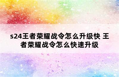 s24王者荣耀战令怎么升级快 王者荣耀战令怎么快速升级